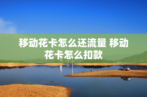 移动花卡怎么还流量 移动花卡怎么扣款