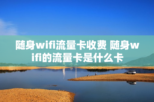 随身wifi流量卡收费 随身wifi的流量卡是什么卡