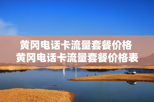 黄冈电话卡流量套餐价格 黄冈电话卡流量套餐价格表