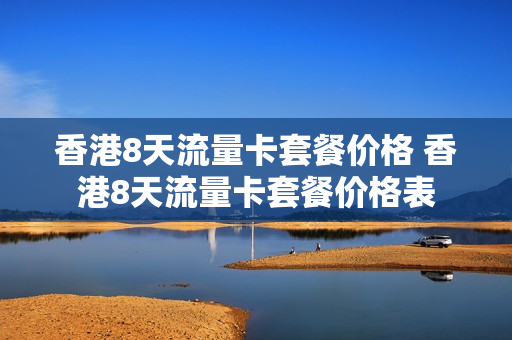 香港8天流量卡套餐价格 香港8天流量卡套餐价格表
