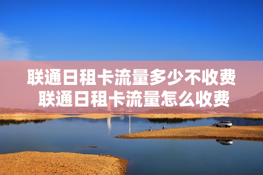 联通日租卡流量多少不收费 联通日租卡流量怎么收费