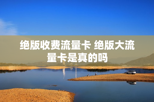 绝版收费流量卡 绝版大流量卡是真的吗
