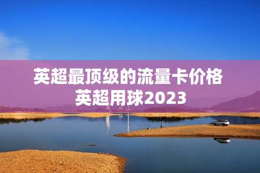 英超最顶级的流量卡价格 英超用球2023