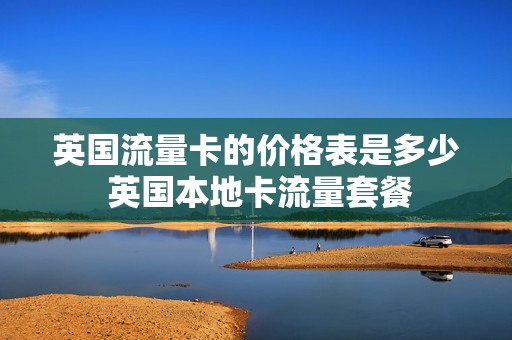 英国流量卡的价格表是多少 英国本地卡流量套餐