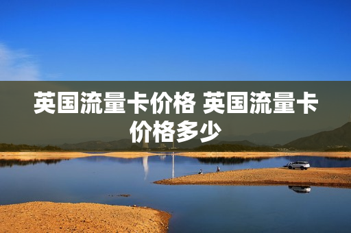 英国流量卡价格 英国流量卡价格多少