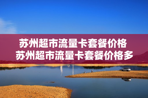 苏州超市流量卡套餐价格 苏州超市流量卡套餐价格多少