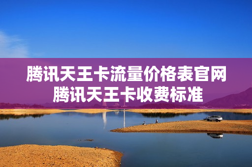 腾讯天王卡流量价格表官网 腾讯天王卡收费标准