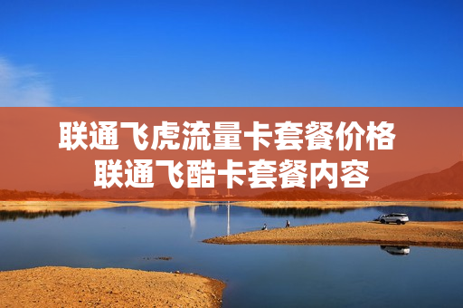 联通飞虎流量卡套餐价格 联通飞酷卡套餐内容
