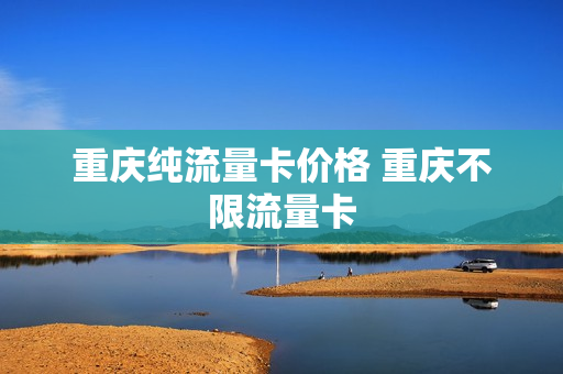 重庆纯流量卡价格 重庆不限流量卡