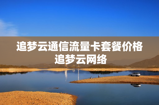 追梦云通信流量卡套餐价格 追梦云网络