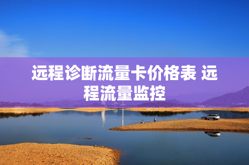 远程诊断流量卡价格表 远程流量监控