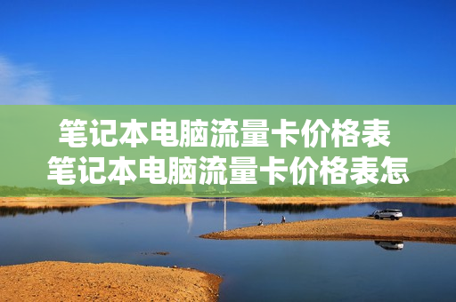 笔记本电脑流量卡价格表 笔记本电脑流量卡价格表怎么看