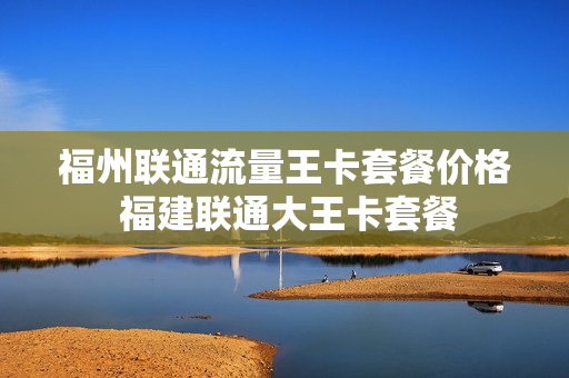 福州联通流量王卡套餐价格 福建联通大王卡套餐