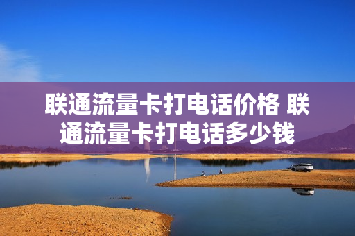 联通流量卡打电话价格 联通流量卡打电话多少钱