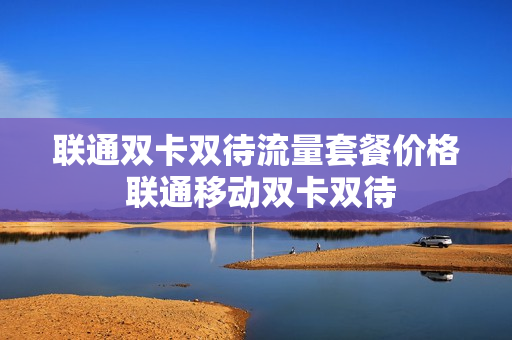 联通双卡双待流量套餐价格 联通移动双卡双待