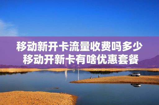移动新开卡流量收费吗多少 移动开新卡有啥优惠套餐