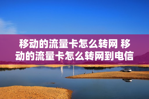 移动的流量卡怎么转网 移动的流量卡怎么转网到电信