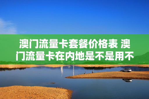 澳门流量卡套餐价格表 澳门流量卡在内地是不是用不了