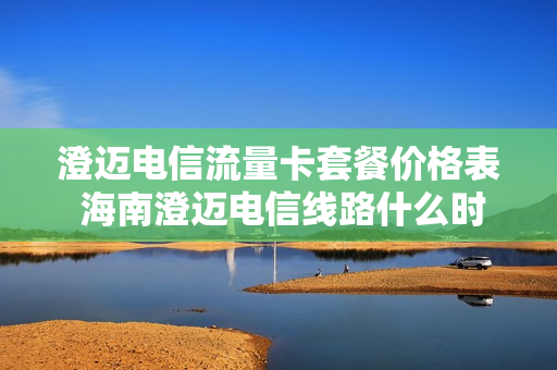 澄迈电信流量卡套餐价格表 海南澄迈电信线路什么时候改