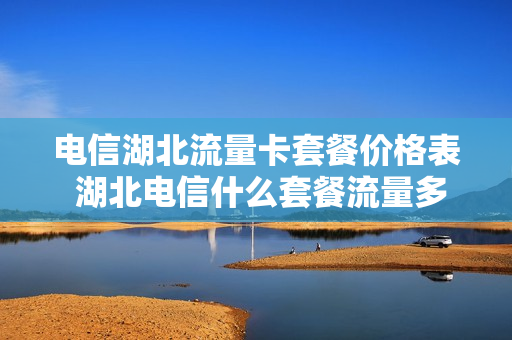 电信湖北流量卡套餐价格表 湖北电信什么套餐流量多又便宜