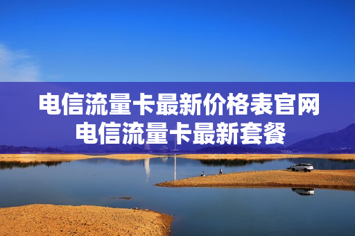 电信流量卡最新价格表官网 电信流量卡最新套餐