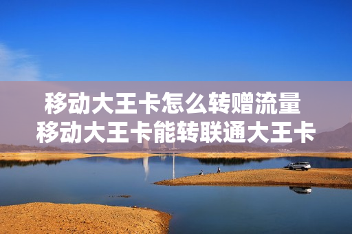 移动大王卡怎么转赠流量 移动大王卡能转联通大王卡吗