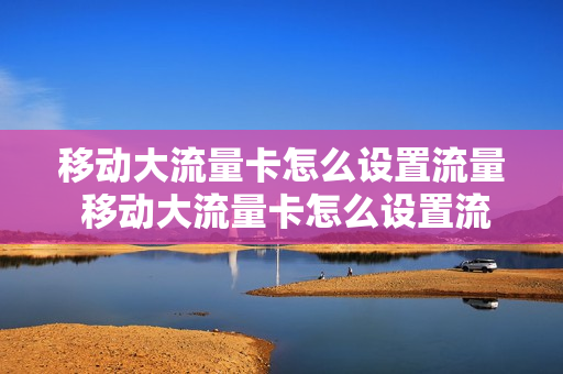 移动大流量卡怎么设置流量 移动大流量卡怎么设置流量限制