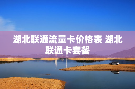 湖北联通流量卡价格表 湖北联通卡套餐