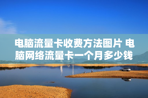 电脑流量卡收费方法图片 电脑网络流量卡一个月多少钱