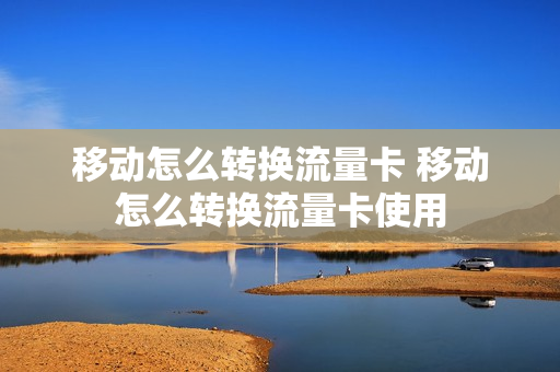 移动怎么转换流量卡 移动怎么转换流量卡使用