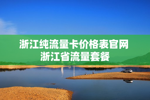 浙江纯流量卡价格表官网 浙江省流量套餐