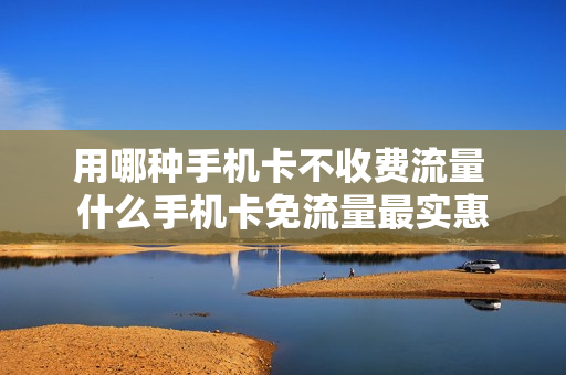 用哪种手机卡不收费流量 什么手机卡免流量最实惠