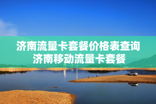 济南流量卡套餐价格表查询 济南移动流量卡套餐