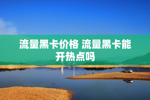 流量黑卡价格 流量黑卡能开热点吗