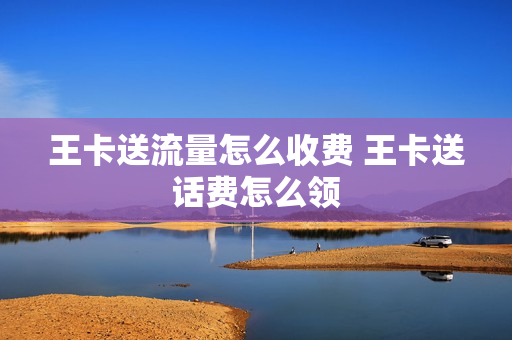 王卡送流量怎么收费 王卡送话费怎么领