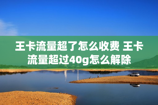 王卡流量超了怎么收费 王卡流量超过40g怎么解除
