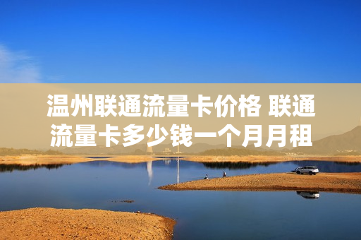 温州联通流量卡价格 联通流量卡多少钱一个月月租