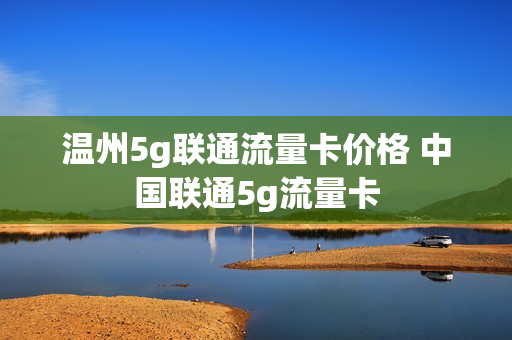 温州5g联通流量卡价格 中国联通5g流量卡