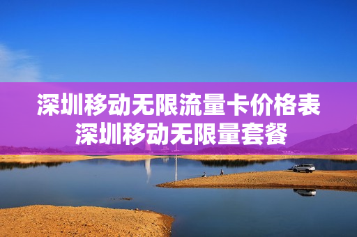 深圳移动无限流量卡价格表 深圳移动无限量套餐