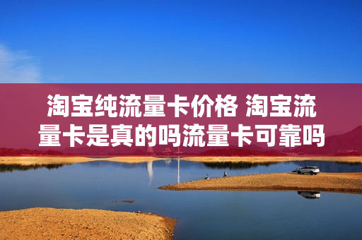淘宝纯流量卡价格 淘宝流量卡是真的吗流量卡可靠吗