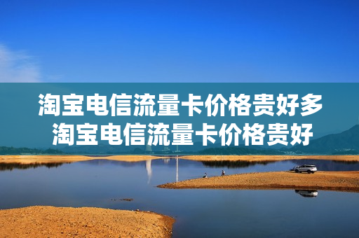 淘宝电信流量卡价格贵好多 淘宝电信流量卡价格贵好多怎么回事
