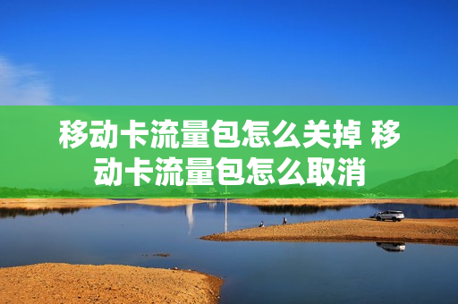 移动卡流量包怎么关掉 移动卡流量包怎么取消