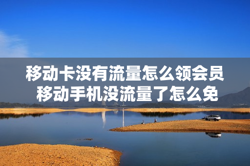 移动卡没有流量怎么领会员 移动手机没流量了怎么免费领取