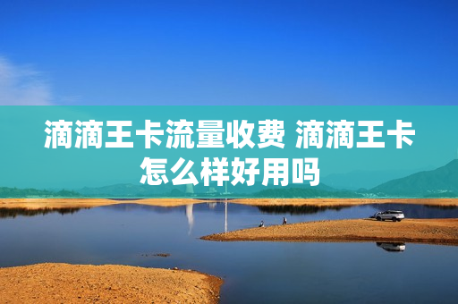 滴滴王卡流量收费 滴滴王卡怎么样好用吗