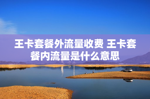 王卡套餐外流量收费 王卡套餐内流量是什么意思
