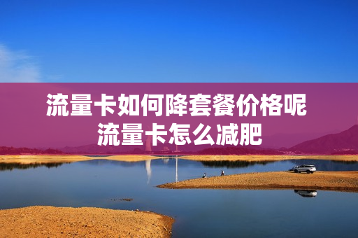 流量卡如何降套餐价格呢 流量卡怎么减肥