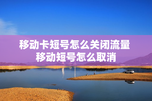 移动卡短号怎么关闭流量 移动短号怎么取消