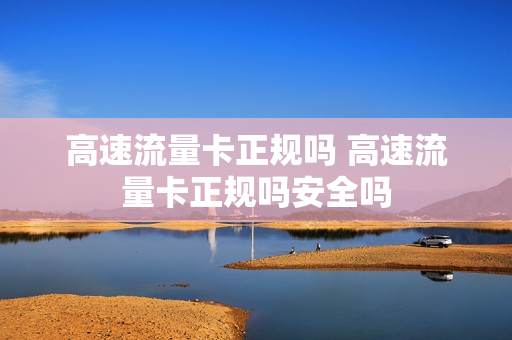 高速流量卡正规吗 高速流量卡正规吗安全吗