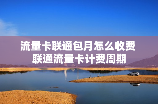 流量卡联通包月怎么收费 联通流量卡计费周期