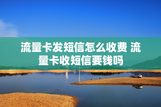 流量卡发短信怎么收费 流量卡收短信要钱吗